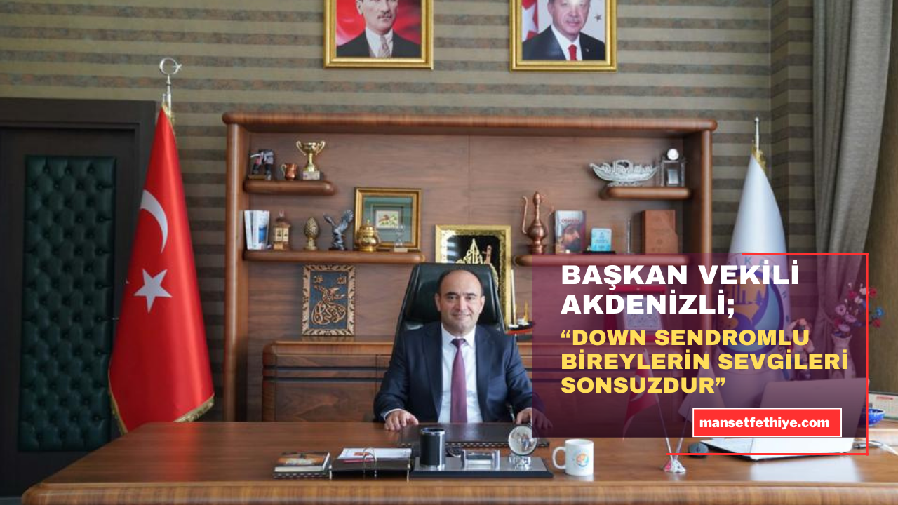 BAŞKAN VEKİLİ AKDENİZLİ; “DOWN SENDROMLU BİREYLERİN SEVGİLERİ SONSUZDUR”