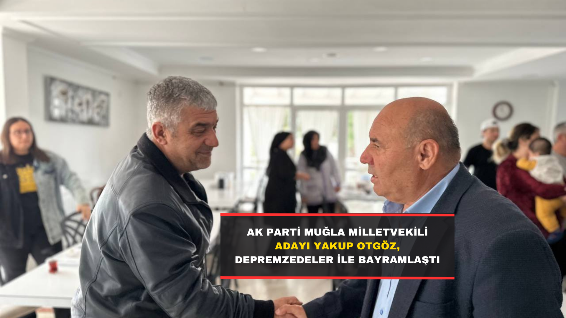 Ak Parti Muğla Milletvekili Adayı Yakup Otgöz, Depremzedeler İle Bayramlaştı