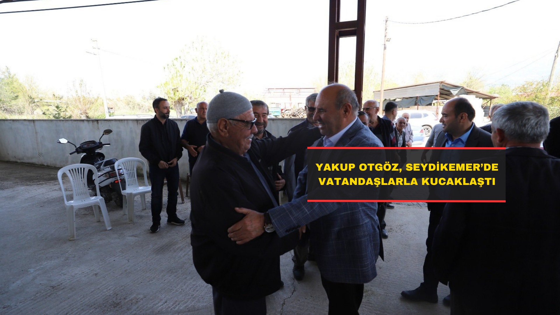 YAKUP OTGÖZ, SEYDİKEMER’DE VATANDAŞLARLA KUCAKLAŞTI