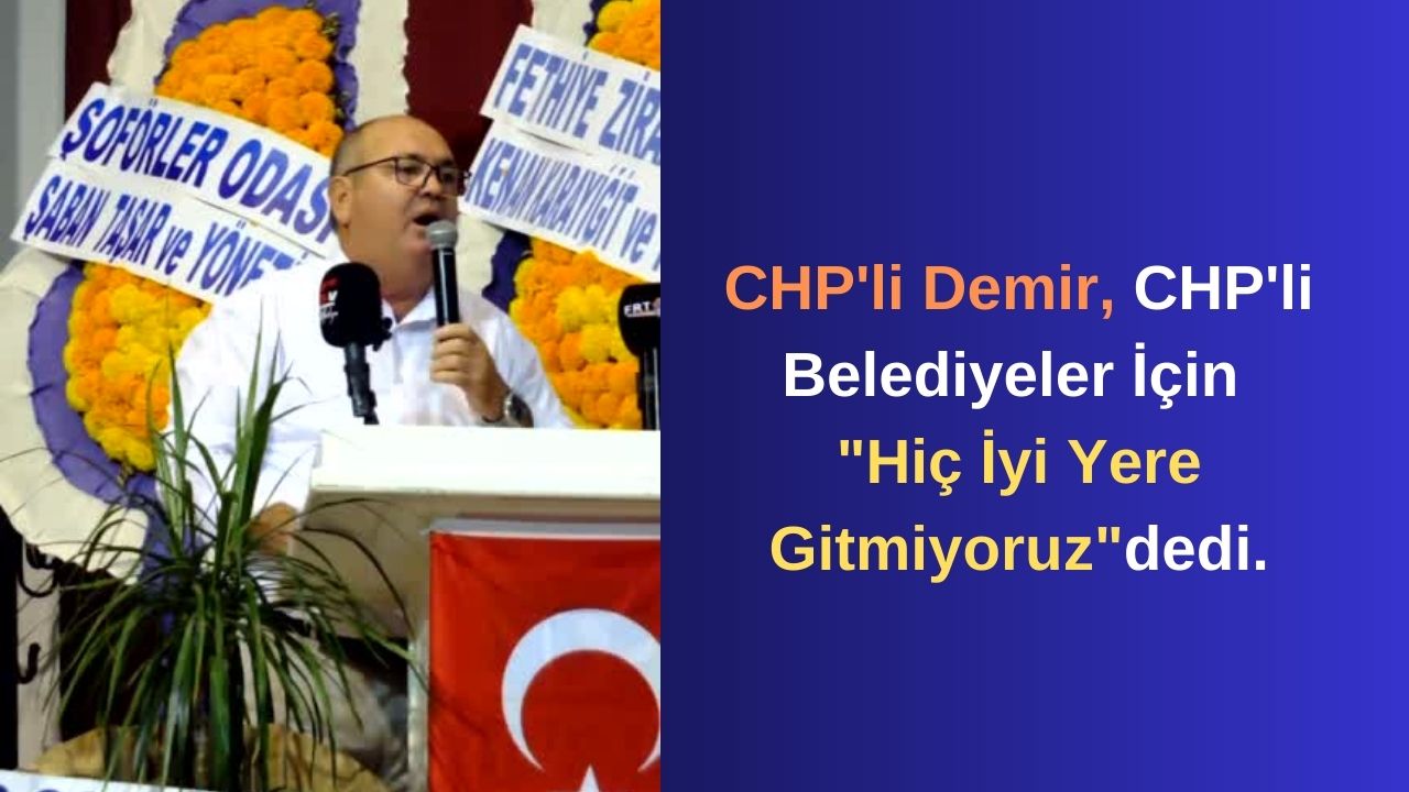 CHP’li Demir, CHP’li Belediyeler İçin “Hiç İyi Yere Gitmiyoruz”dedi.