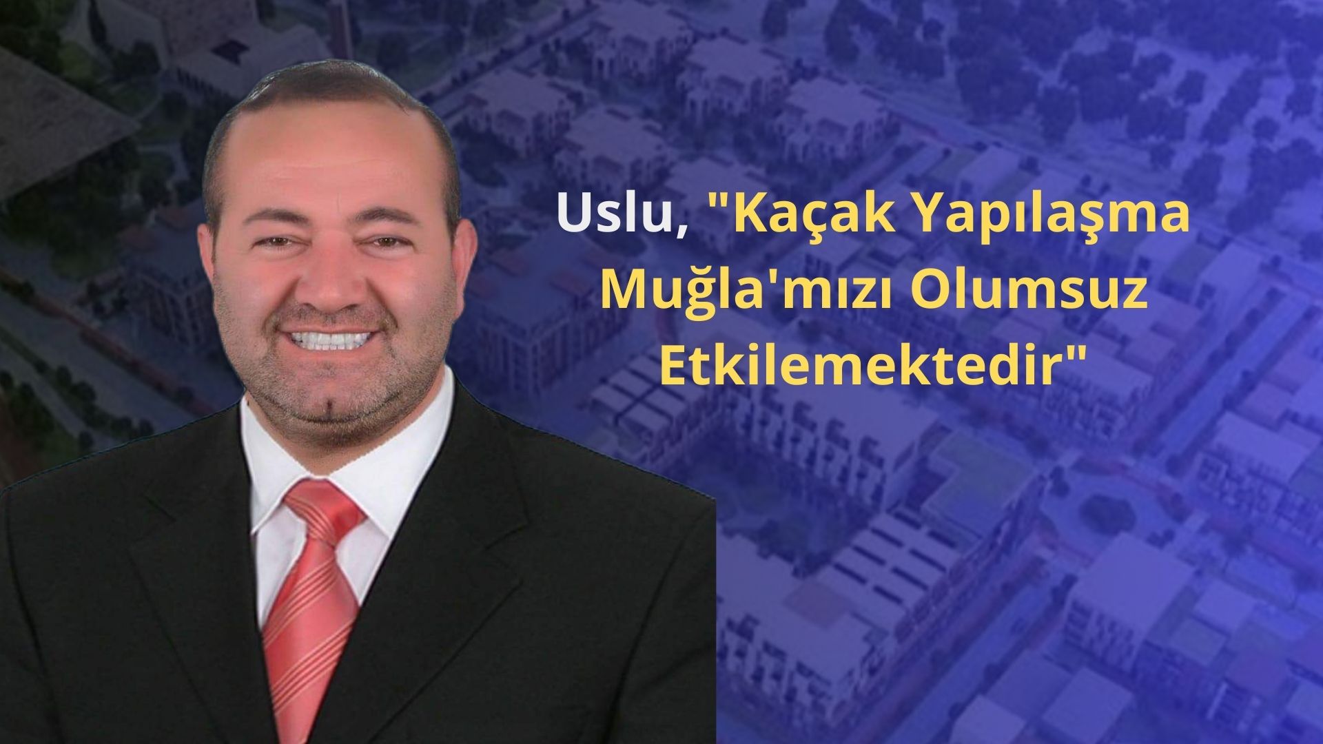 Uslu, “Kaçak Yapılaşma Muğla’mızı Olumsuz Etkilemektedir”